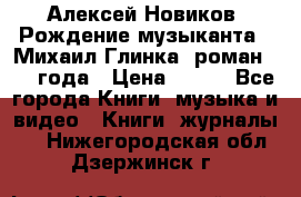 Алексей Новиков “Рождение музыканта“ (Михаил Глинка) роман 1950 года › Цена ­ 250 - Все города Книги, музыка и видео » Книги, журналы   . Нижегородская обл.,Дзержинск г.